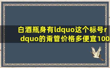 白酒瓶身有“这个标号”的,甭管价格多便宜,100%十足的粮食酒