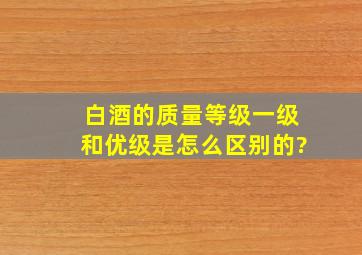 白酒的质量等级一级和优级是怎么区别的?