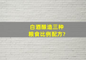 白酒酿造三种粮食比例配方?