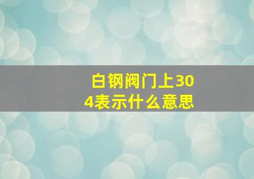 白钢阀门上304表示什么意思