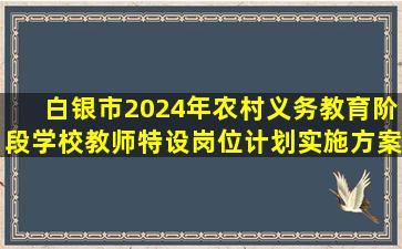 白银市2024年农村义务教育阶段学校教师特设岗位计划实施方案 