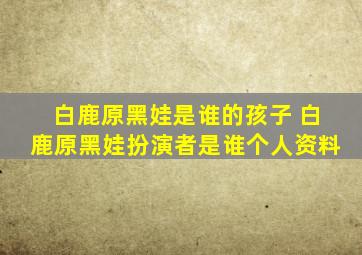 白鹿原黑娃是谁的孩子 白鹿原黑娃扮演者是谁个人资料