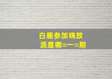 白鹿参加《嗨放派》是哪=一=期(