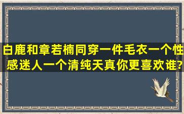 白鹿和章若楠同穿一件毛衣,一个性感迷人,一个清纯天真,你更喜欢谁?