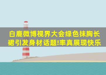 白鹿微博视界大会绿色抹胸长裙引发身材话题!率真展现快乐