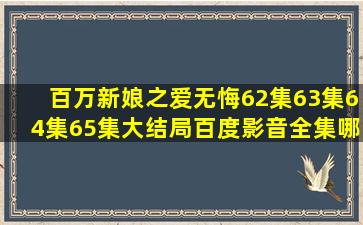 百万新娘之爱无悔62集63集64集65集大结局百度影音全集哪有了