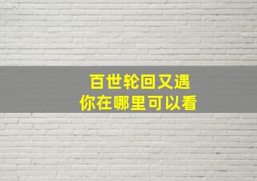 百世轮回又遇你在哪里可以看