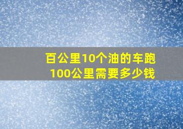 百公里10个油的车跑100公里需要多少钱