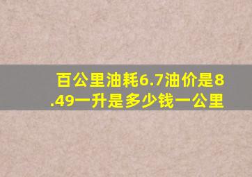 百公里油耗6.7油价是8.49一升是多少钱一公里(