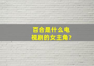 百合是什么电视剧的女主角?