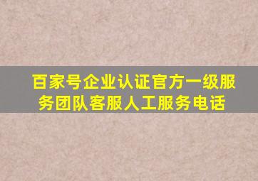 百家号企业认证官方一级服务团队客服人工服务电话 