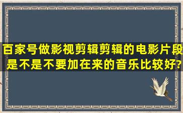 百家号做影视剪辑,剪辑的电影片段是不是不要加在来的音乐比较好?