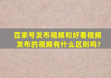 百家号发布视频和好看视频发布的视频有什么区别吗?