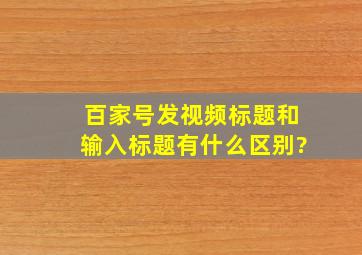 百家号发视频标题和输入标题有什么区别?