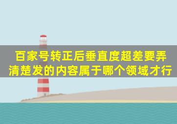 百家号转正后,垂直度超差,要弄清楚发的内容属于哪个领域才行