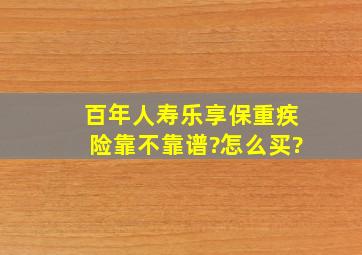 百年人寿乐享保重疾险靠不靠谱?怎么买?