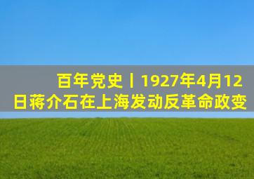 百年党史丨1927年4月12日,蒋介石在上海发动反革命政变