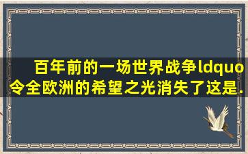 百年前的一场世界战争,“令全欧洲的希望之光消失了。这是...