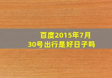 百度2015年7月30号出行是好日子吗