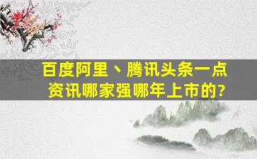 百度、阿里丶腾讯、头条、一点资讯哪家强,哪年上市的?