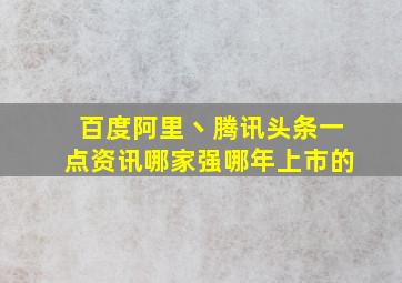 百度、阿里丶腾讯、头条、一点资讯哪家强哪年上市的(