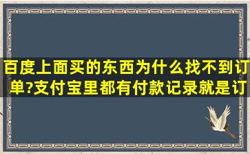 百度上面买的东西为什么找不到订单?支付宝里都有付款记录,就是订单...