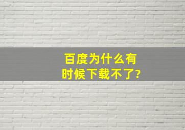 百度为什么有时候下载不了?