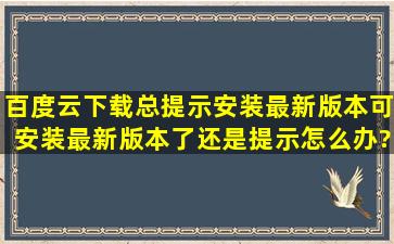 百度云下载总提示安装最新版本,可安装最新版本了还是提示怎么办?