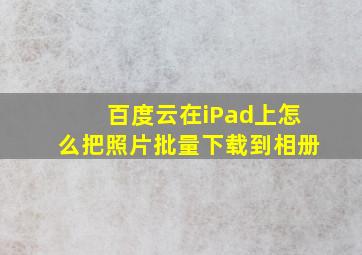 百度云在iPad上怎么把照片批量下载到相册