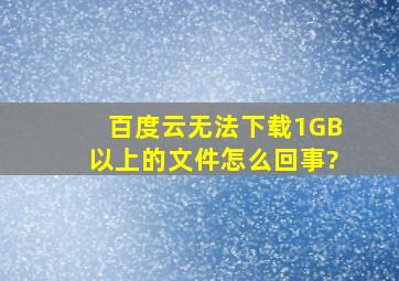 百度云无法下载1GB以上的文件,怎么回事?