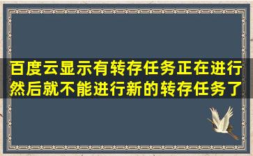 百度云显示有转存任务正在进行 然后就不能进行新的转存任务了 怎么...