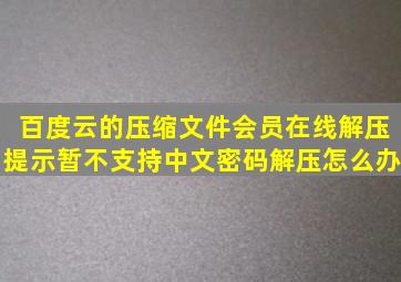 百度云的压缩文件会员在线解压提示暂不支持中文密码解压怎么办