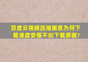 百度云视频压缩画质为何下载速度变慢不如下载原画?