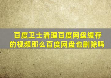 百度卫士清理百度网盘缓存的视频那么百度网盘也删除吗(