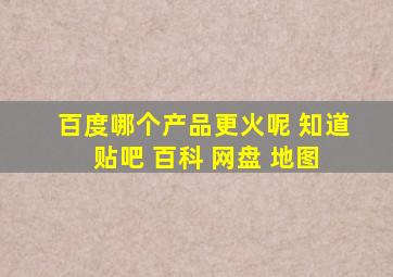 百度哪个产品更火呢 知道 贴吧 百科 网盘 地图。。。。