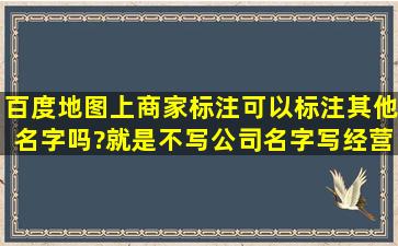 百度地图上商家标注可以标注其他名字吗?就是不写公司名字,写经营类目