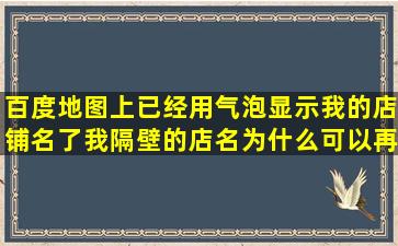 百度地图上已经用气泡显示我的店铺名了,我隔壁的店名为什么可以再...