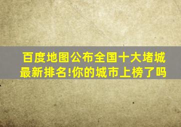 百度地图公布全国十大堵城最新排名!你的城市上榜了吗