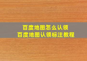 百度地图怎么认领 百度地图认领标注教程