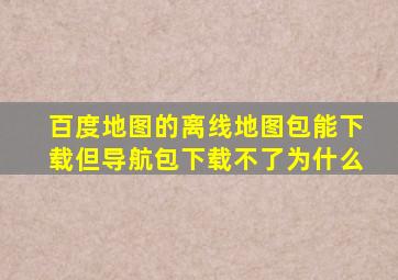 百度地图的离线地图包能下载,但导航包下载不了为什么