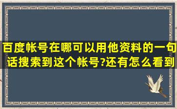 百度帐号在哪可以用他资料的一句话搜索到这个帐号?还有怎么看到他...