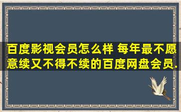 百度影视会员怎么样 每年最不愿意续,又不得不续的百度网盘会员...