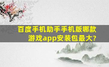 百度手机助手手机版哪款游戏app安装包最大?