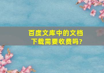 百度文库中的文档下载需要收费吗?