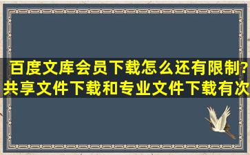 百度文库会员下载怎么还有限制?共享文件下载和专业文件下载有次数...