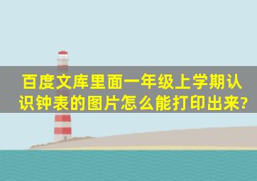 百度文库里面一年级上学期认识钟表的图片怎么能打印出来?