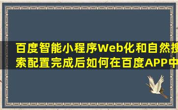 百度智能小程序Web化和自然搜索配置完成后,如何在百度APP中搜索...