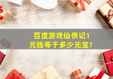 百度游戏(仙侠记)1元钱等于多少元宝?