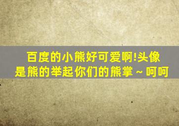 百度的小熊好可爱啊!头像是熊的举起你们的熊掌～呵呵