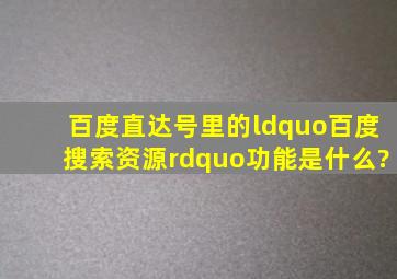 百度直达号里的“百度搜索资源”功能是什么?